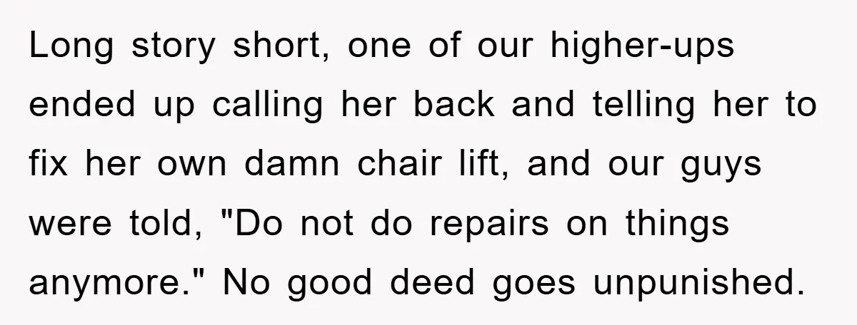 Long story short, one of our higher-ups ended up calling her back and telling her to fix her own damn chair lift, and our guys were told, "Do not do...