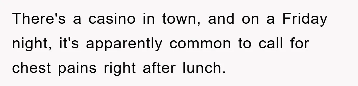 There's a casino in town, and on a Friday night, it's apparently common to call for chest pains right after lunch.