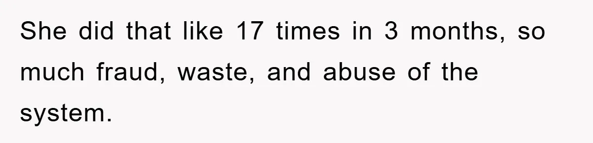 She did that like 17 times in 3 months, so much fraud, waste, and abuse of the system.