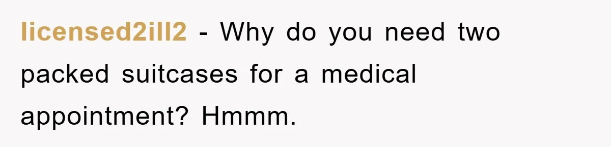 licensed2ill2 − Why do you need two packed suitcases for a medical appointment? Hmmm.