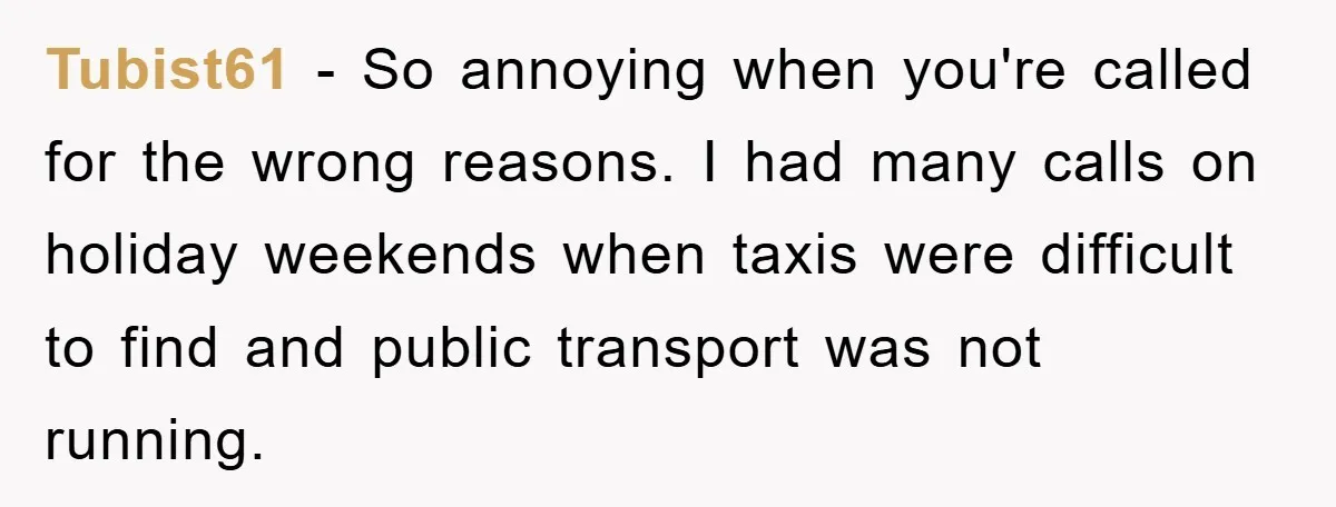 Tubist61 − So annoying when you're called for the wrong reasons. I had many calls on holiday weekends when taxis were difficult to find and public transport was not running.