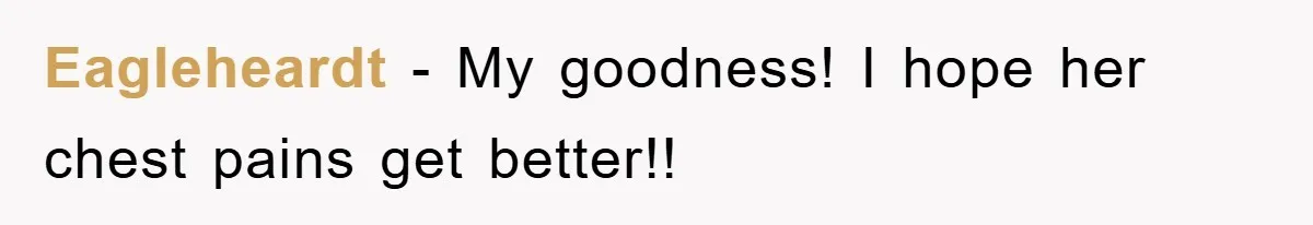 Eagleheardt − My goodness! I hope her chest pains get better!!