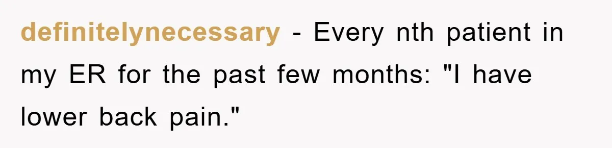 definitelynecessary − Every nth patient in my ER for the past few months: "I have lower back pain."