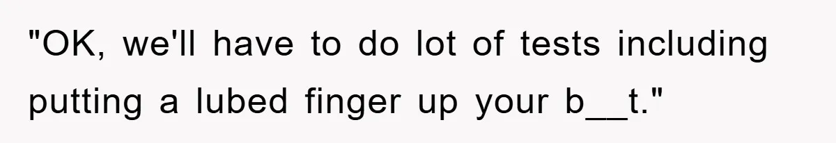 "OK, we'll have to do lot of tests including putting a lubed finger up your b__t."
