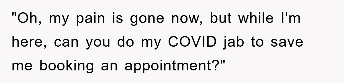"Oh, my pain is gone now, but while I'm here, can you do my COVID jab to save me booking an appointment?"
