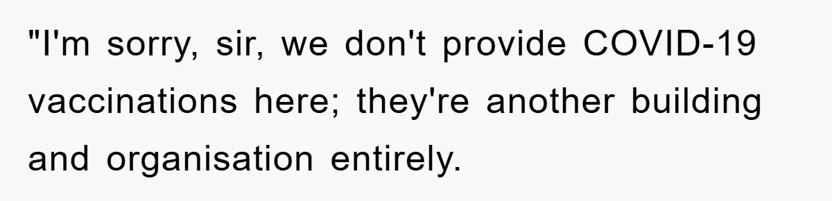 "I'm sorry, sir, we don't provide COVID-19 vaccinations here; they're another building and organisation entirely.