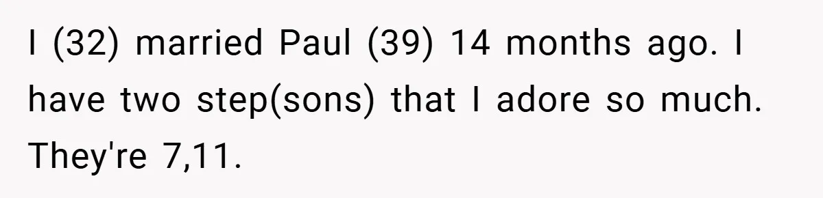 I (32) married Paul (39) 14 months ago. I have two step(sons) that I adore so much. They're 7,11.