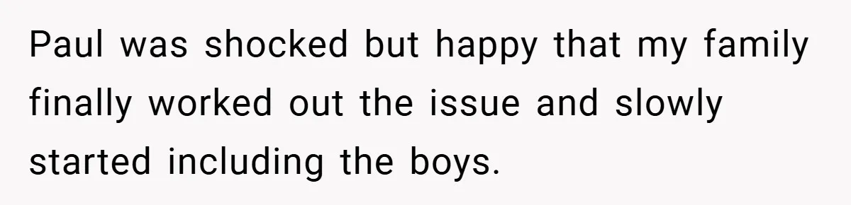 Paul was shocked but happy that my family finally worked out the issue and slowly started including the boys.