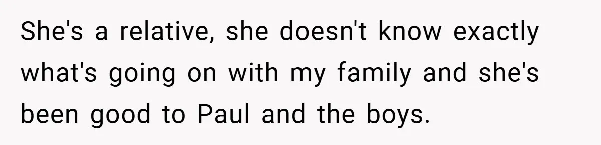 She's a relative, she doesn't know exactly what's going on with my family and she's been good to Paul and the boys.