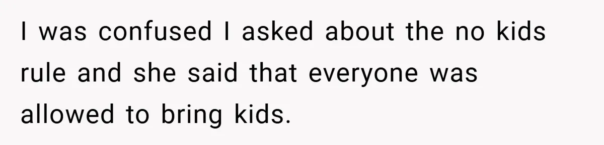I was confused I asked about the no kids rule and she said that everyone was allowed to bring kids.