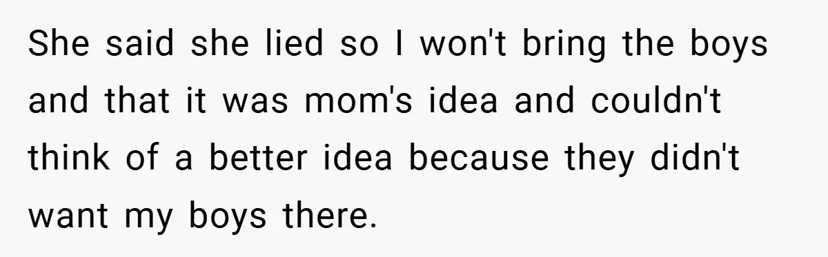 She said she lied so I won't bring the boys and that it was mom's idea and couldn't think of a better idea because they didn't want my boys there.