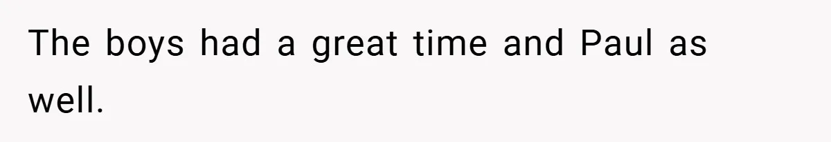 The boys had a great time and Paul as well.