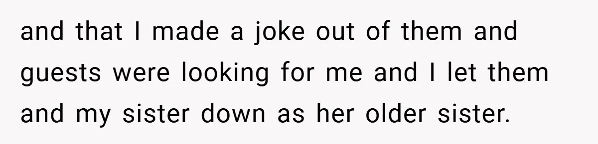 and that I made a joke out of them and guests were looking for me and I let them and my sister down as her older sister.
