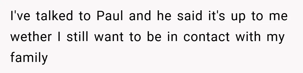 I've talked to Paul and he said it's up to me wether I still want to be in contact with my family