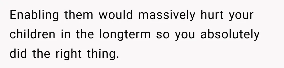 Enabling them would massively hurt your children in the longterm so you absolutely did the right thing.