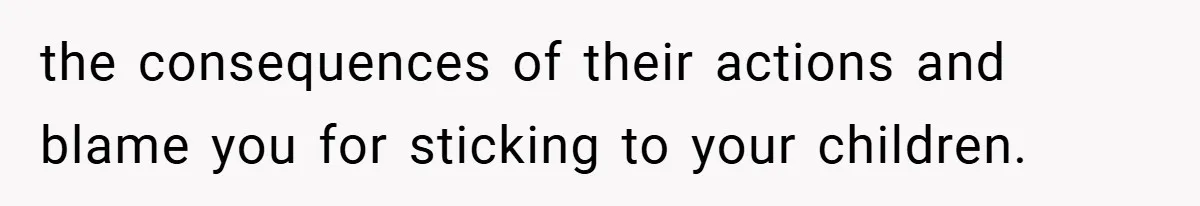 the consequences of their actions and blame you for sticking to your children.