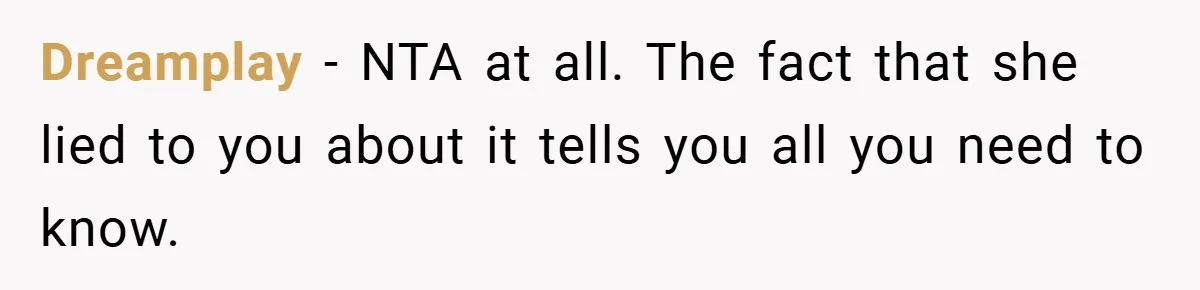 Dreamplay − NTA at all. The fact that she lied to you about it tells you all you need to know.
