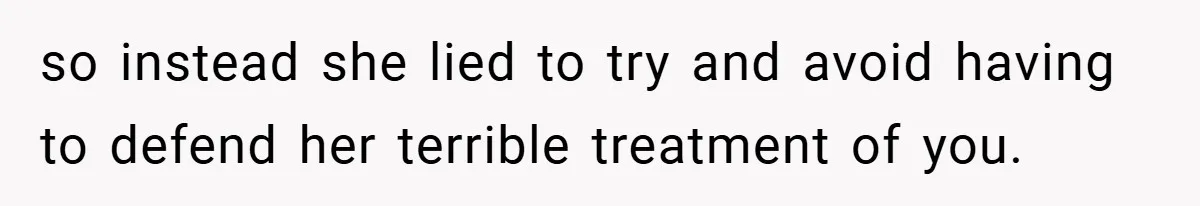 so instead she lied to try and avoid having to defend her terrible treatment of you.