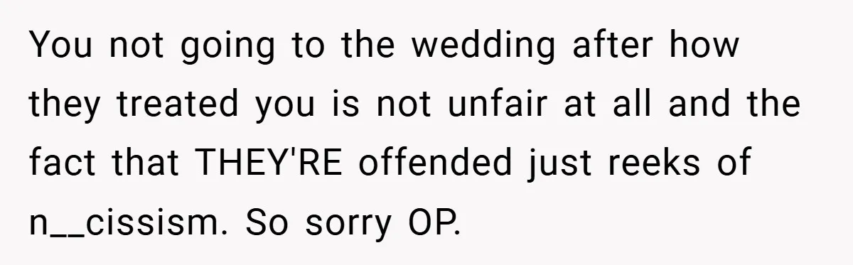 You not going to the wedding after how they treated you is not unfair at all and the fact that THEY'RE offended just reeks of n__cissism. So sorry OP.