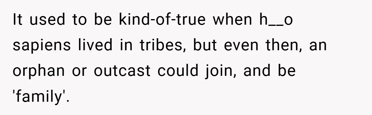 It used to be kind-of-true when h__o sapiens lived in tribes, but even then, an orphan or outcast could join, and be 'family'.