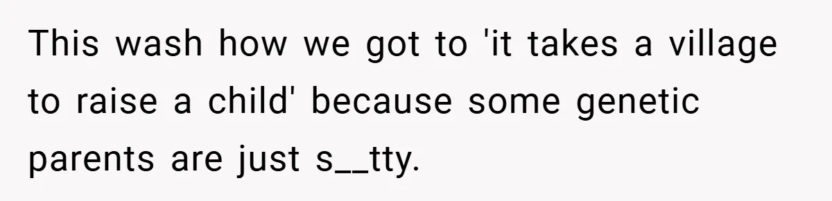 This wash how we got to 'it takes a village to raise a child' because some genetic parents are just s__tty.