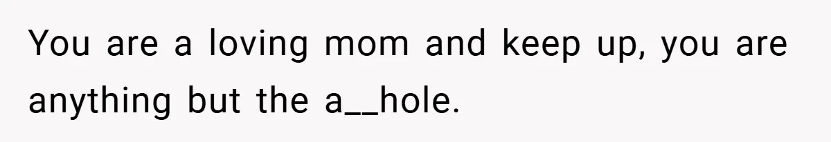 You are a loving mom and keep up, you are anything but the a__hole.