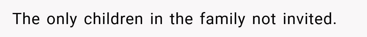 The only children in the family not invited.