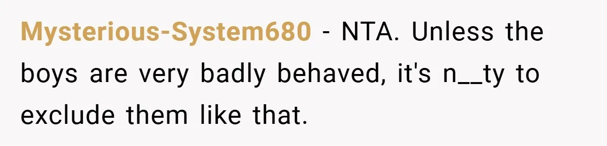 Mysterious-System680 − NTA. Unless the boys are very badly behaved, it's n__ty to exclude them like that.