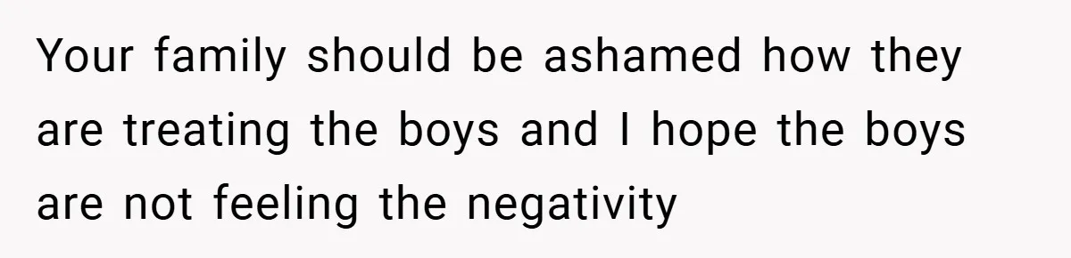 Your family should be ashamed how they are treating the boys and I hope the boys are not feeling the negativity