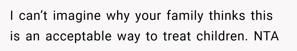 I can’t imagine why your family thinks this is an acceptable way to treat children. NTA