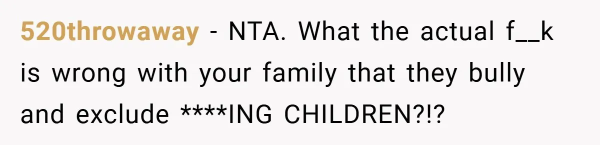 520throwaway − NTA. What the actual f__k is wrong with your family that they bully and exclude ****ING CHILDREN?!?