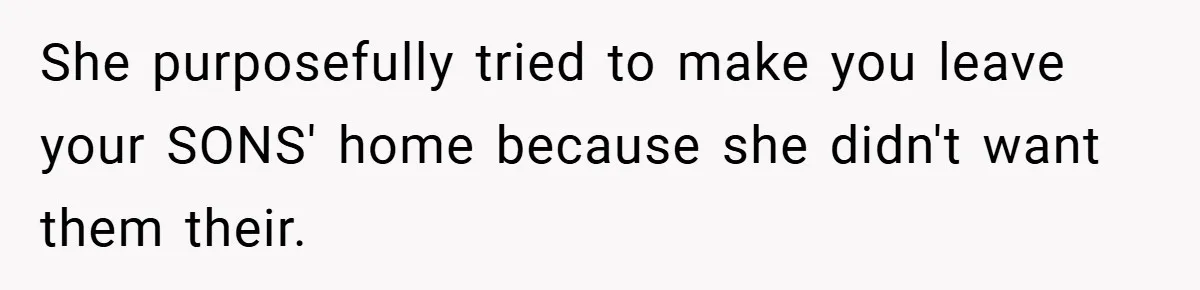 She purposefully tried to make you leave your SONS' home because she didn't want them their.