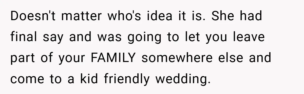 Doesn't matter who's idea it is. She had final say and was going to let you leave part of your FAMILY somewhere else and come to a kid friendly wedding.