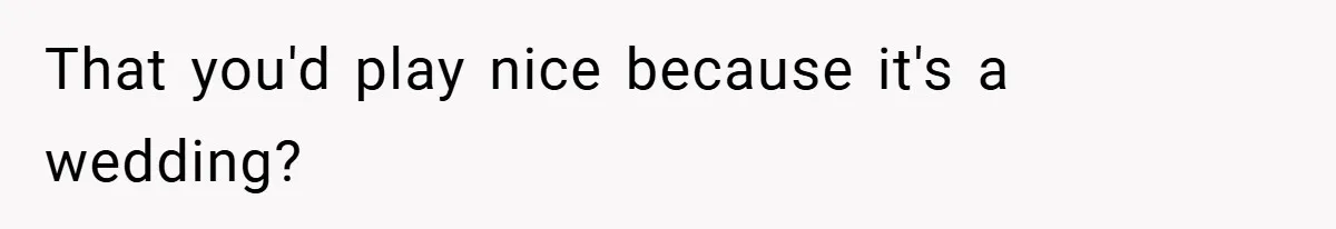 That you'd play nice because it's a wedding?