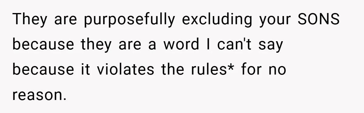 They are purposefully excluding your SONS because they are a word I can't say because it violates the rules* for no reason.