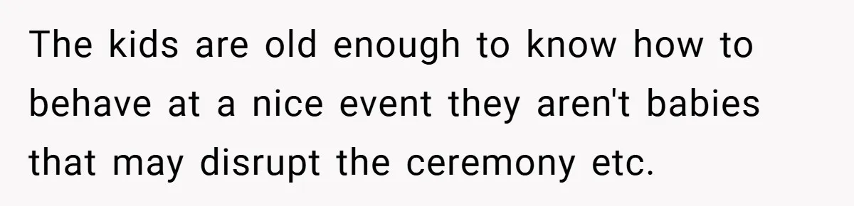 The kids are old enough to know how to behave at a nice event they aren't babies that may disrupt the ceremony etc.