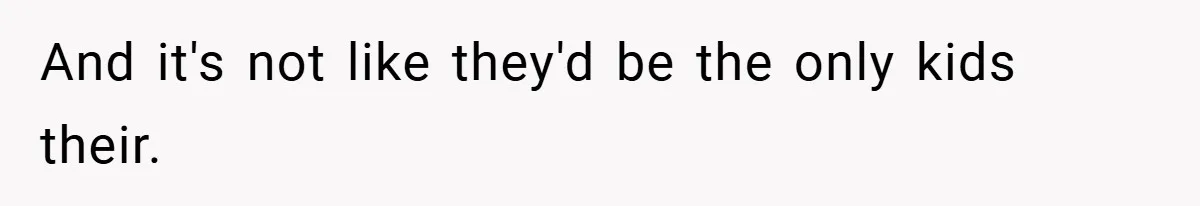 And it's not like they'd be the only kids their.