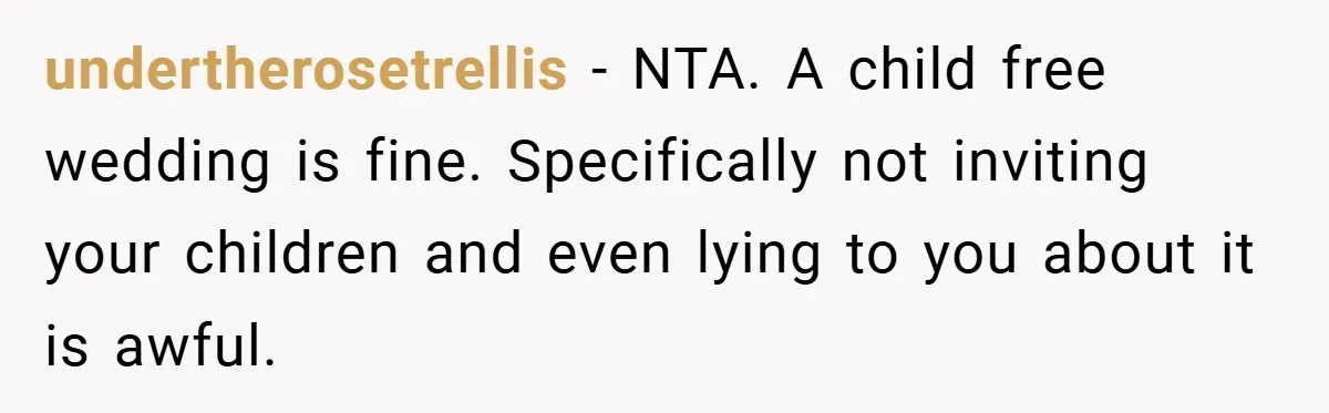 undertherosetrellis − NTA. A child free wedding is fine. Specifically not inviting your children and even lying to you about it is awful.