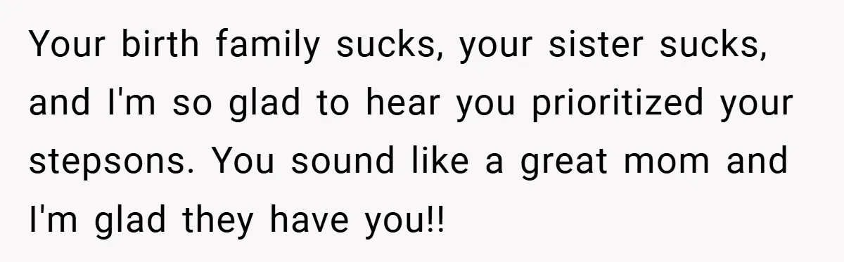 Your birth family sucks, your sister sucks, and I'm so glad to hear you prioritized your stepsons. You sound like a great mom and I'm glad they have you!!