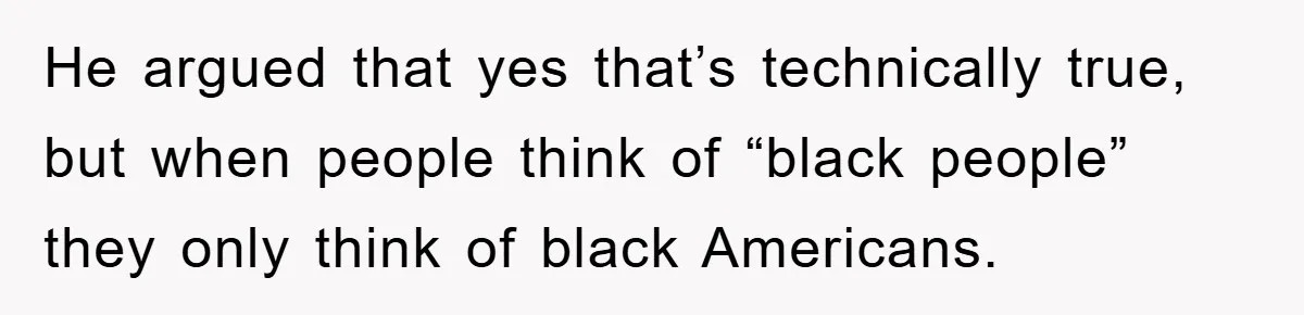 He argued that yes that’s technically true, but when people think of “black people” they only think of black Americans.