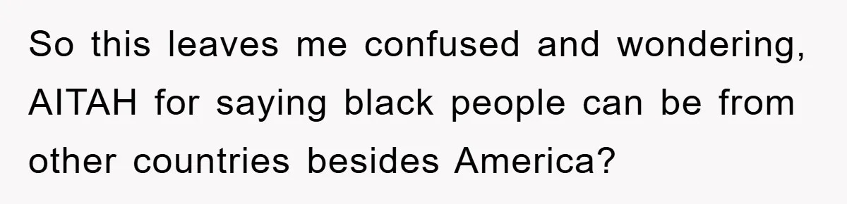 So this leaves me confused and wondering, AITAH for saying black people can be from other countries besides America?
