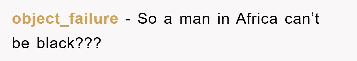 object_failure − So a man in Africa can’t be black???
