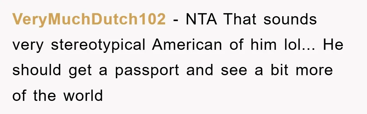 VeryMuchDutch102 − NTA That sounds very stereotypical American of him lol... He should get a passport and see a bit more of the world