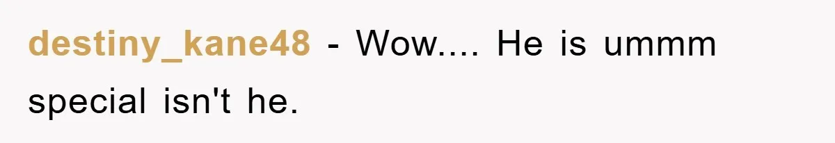 destiny_kane48 − Wow.... He is ummm special isn't he.