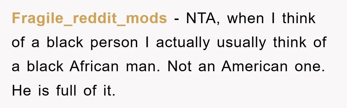 Fragile_reddit_mods − NTA, when I think of a black person I actually usually think of a black African man. Not an American one. He is full of it.