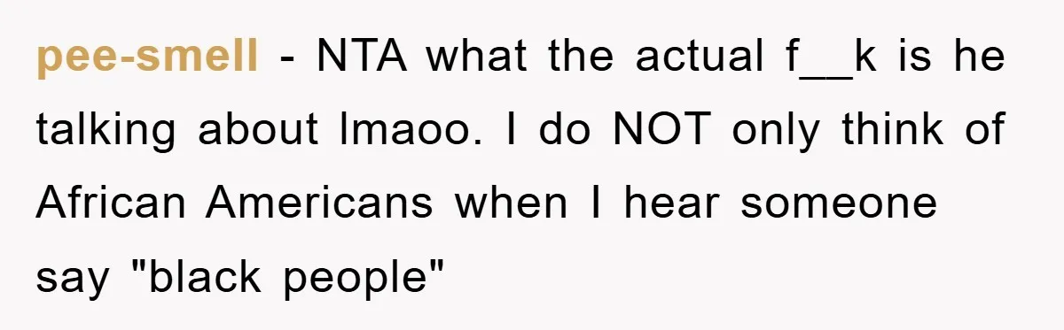 pee-smell − NTA what the actual f__k is he talking about lmaoo. I do NOT only think of African Americans when I hear someone say "black people"