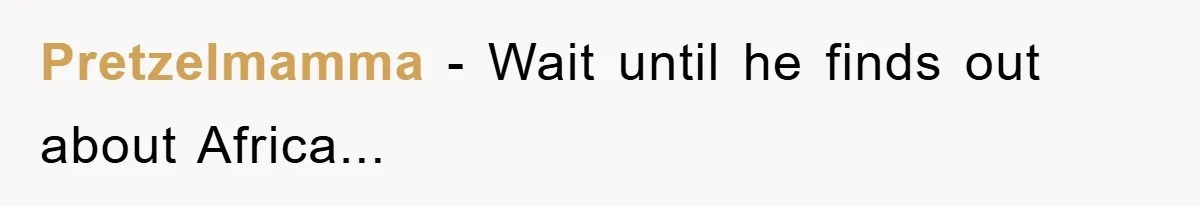Pretzelmamma − Wait until he finds out about Africa...