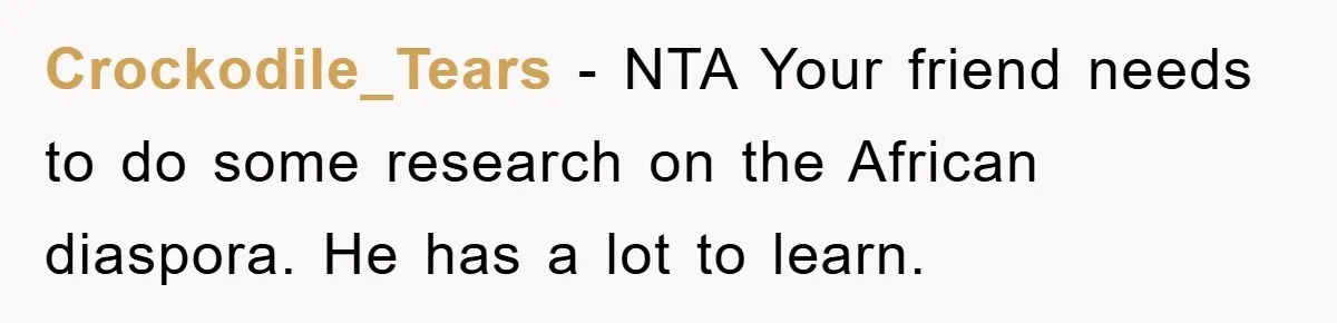 Crockodile_Tears − NTA Your friend needs to do some research on the African diaspora. He has a lot to learn.