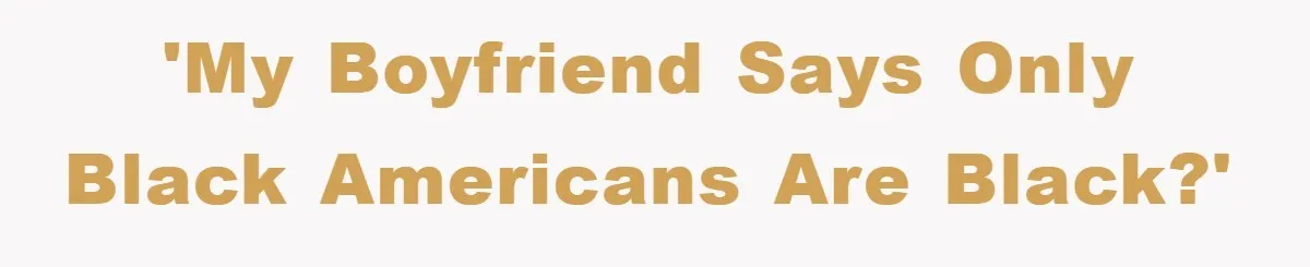 'My boyfriend says only black Americans are black?'