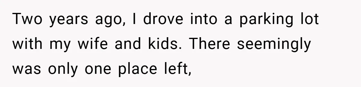 Two years ago, I drove into a parking lot with my wife and kids. There seemingly was only one place left,